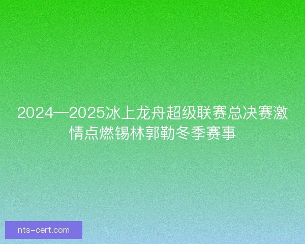 2024—2025冰上龙舟超级联赛总决赛激情点燃锡林郭勒冬季赛事