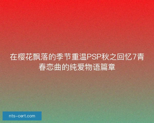在樱花飘落的季节重温PSP秋之回忆7青春恋曲的纯爱物语篇章