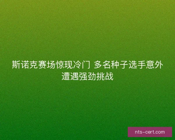 斯诺克赛场惊现冷门 多名种子选手意外遭遇强劲挑战