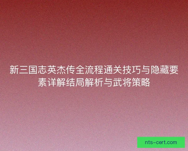 新三国志英杰传全流程通关技巧与隐藏要素详解结局解析与武将策略