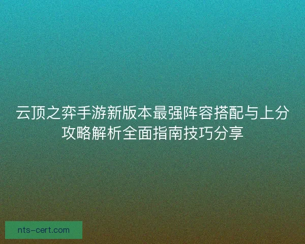 云顶之弈手游新版本最强阵容搭配与上分攻略解析全面指南技巧分享