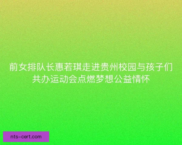前女排队长惠若琪走进贵州校园与孩子们共办运动会点燃梦想公益情怀
