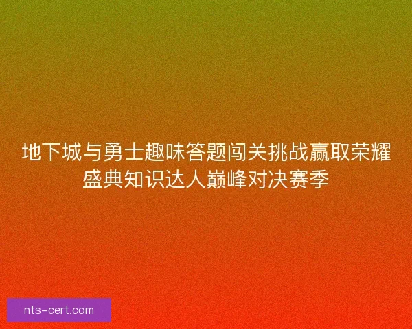 地下城与勇士趣味答题闯关挑战赢取荣耀盛典知识达人巅峰对决赛季