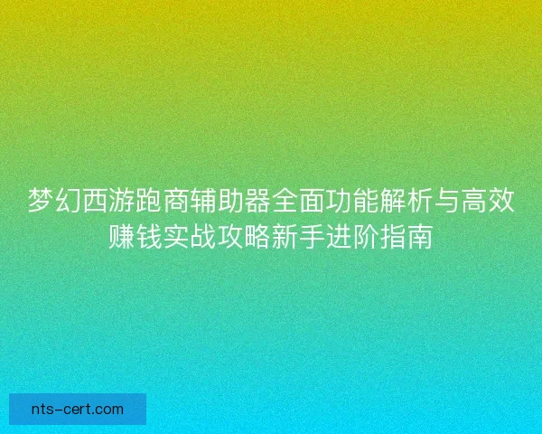 梦幻西游跑商辅助器全面功能解析与高效赚钱实战攻略新手进阶指南
