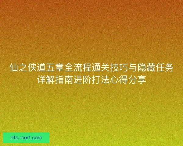 仙之侠道五章全流程通关技巧与隐藏任务详解指南进阶打法心得分享