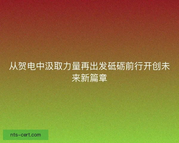 从贺电中汲取力量再出发砥砺前行开创未来新篇章
