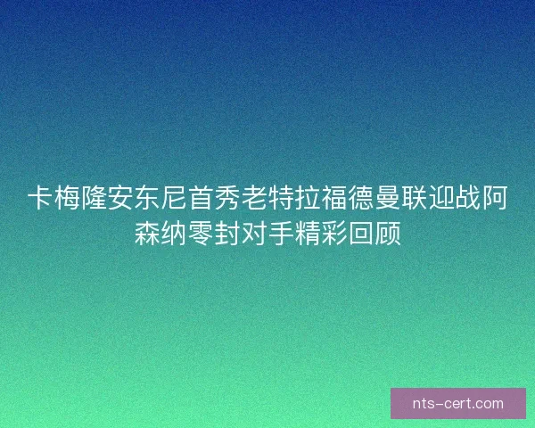 卡梅隆安东尼首秀老特拉福德曼联迎战阿森纳零封对手精彩回顾