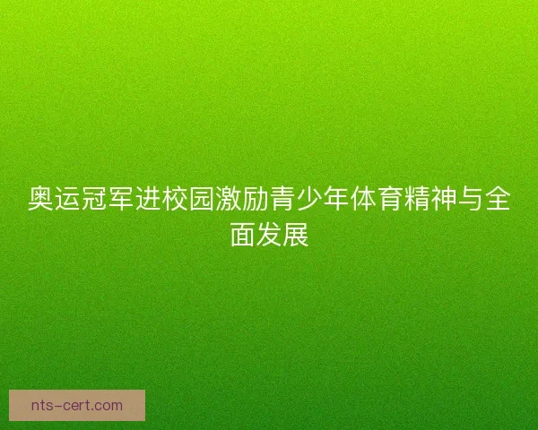 奥运冠军进校园激励青少年体育精神与全面发展