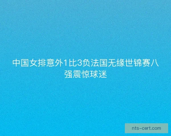 中国女排意外1比3负法国无缘世锦赛八强震惊球迷