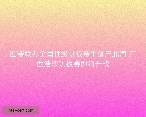 四赛联办全国顶级帆板赛事落户北海 广西浩沙帆板赛即将开战