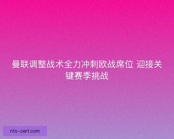 曼联调整战术全力冲刺欧战席位 迎接关键赛季挑战